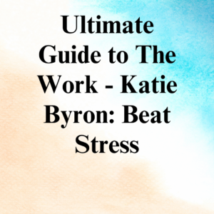 Ultimate Guide to The Work - Katie Byron: Beat Stress